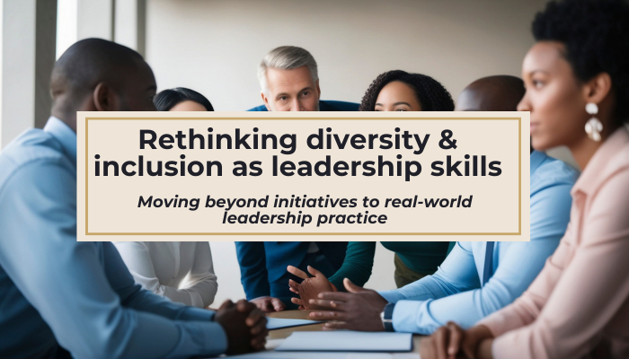 A group of people in smart clothing sit around a table, with their hands resting on the table, engaging in a collaborative conversation. Overlaying this image is a box which has the words: Rethinking ‘Diversity’ and ‘Inclusion’ as Everyday Leadership Skills: Moving beyond initiatives to real-world leadership practice